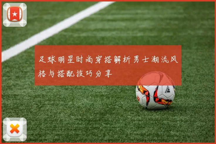 足球明星时尚穿搭解析男士潮流风格与搭配技巧分享