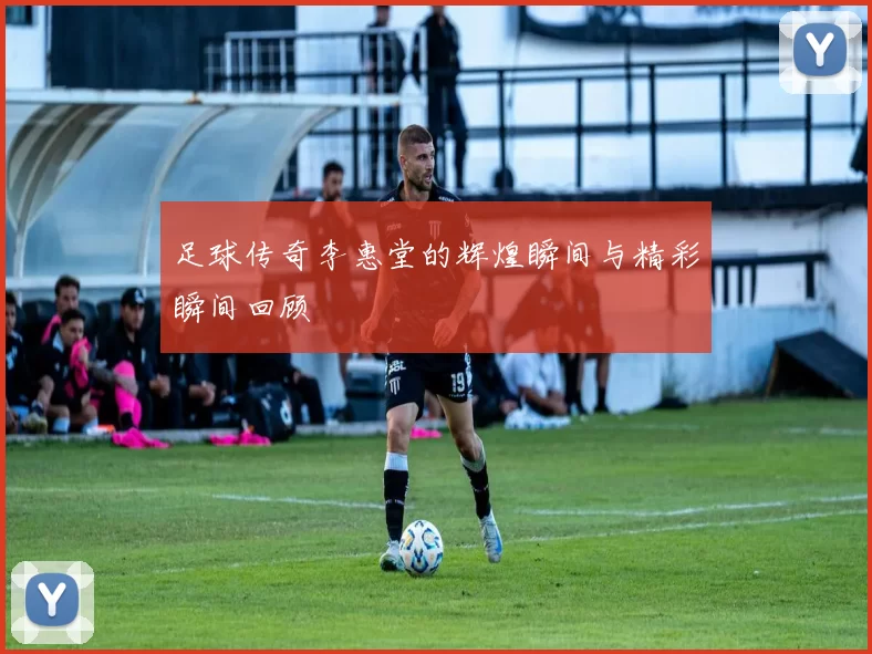 足球传奇李惠堂的辉煌瞬间与精彩瞬间回顾