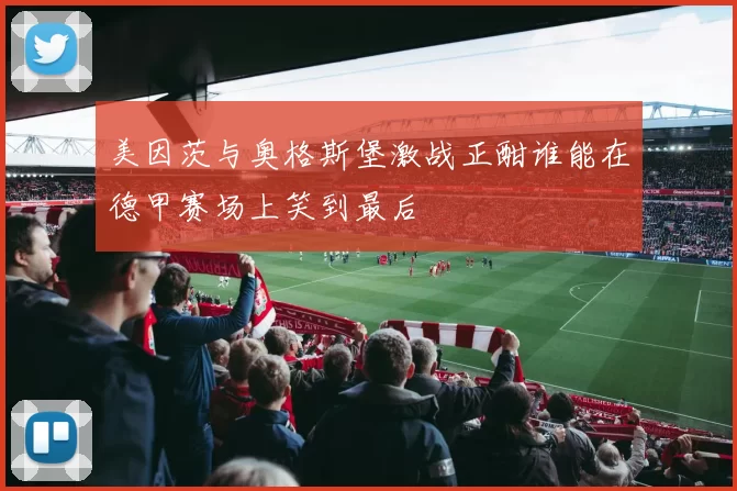 美因茨与奥格斯堡激战正酣谁能在德甲赛场上笑到最后