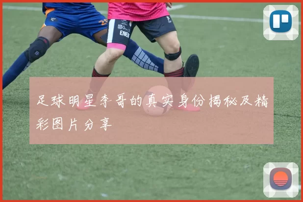足球明星李哥的真实身份揭秘及精彩图片分享