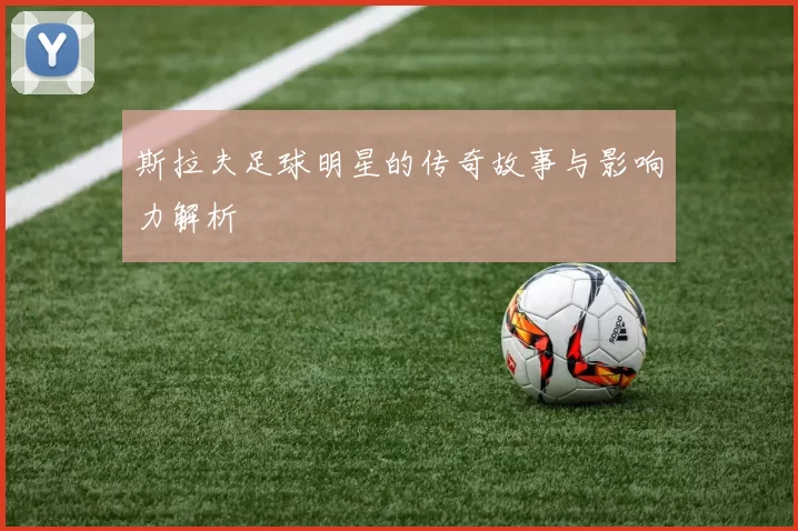 斯拉夫足球明星的传奇故事与影响力解析