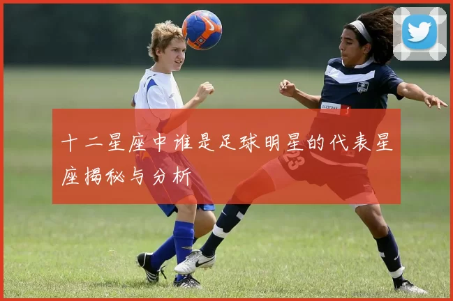 十二星座中谁是足球明星的代表星座揭秘与分析