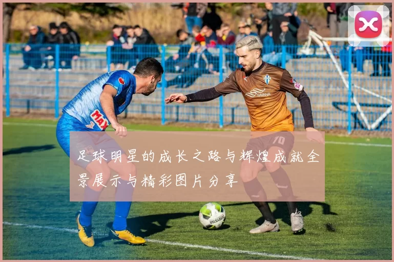 足球明星的成长之路与辉煌成就全景展示与精彩图片分享