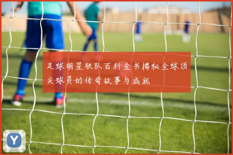 足球明星联队百科全书揭秘全球顶尖球员的传奇故事与成就