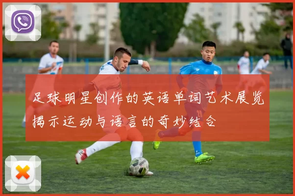 足球明星创作的英语单词艺术展览揭示运动与语言的奇妙结合