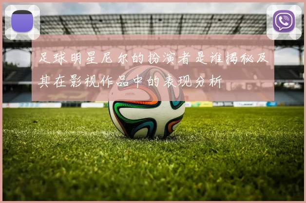 足球明星尼尔的扮演者是谁揭秘及其在影视作品中的表现分析