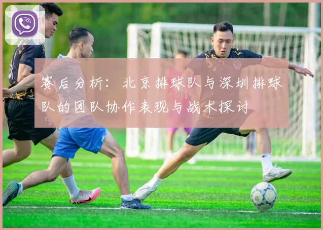 赛后分析：北京排球队与深圳排球队的团队协作表现与战术探讨