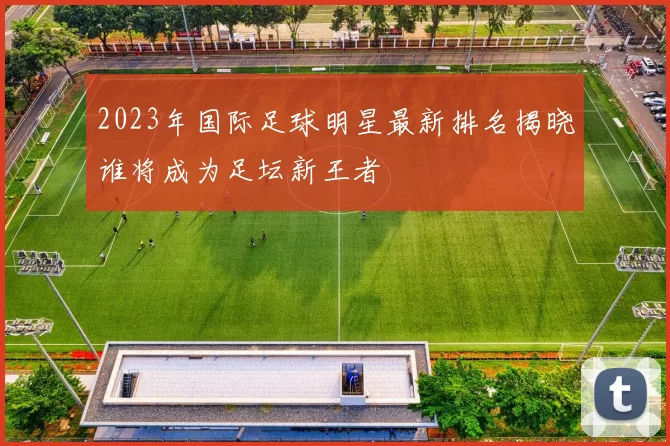 2023年国际足球明星最新排名揭晓谁将成为足坛新王者
