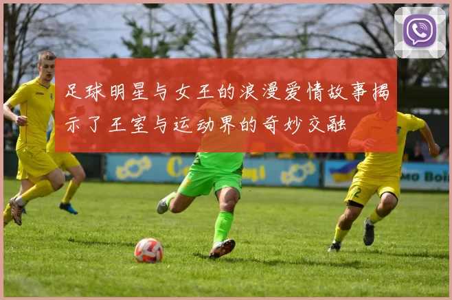 足球明星与女王的浪漫爱情故事揭示了王室与运动界的奇妙交融