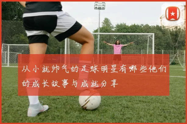 从小就帅气的足球明星有哪些他们的成长故事与成就分享