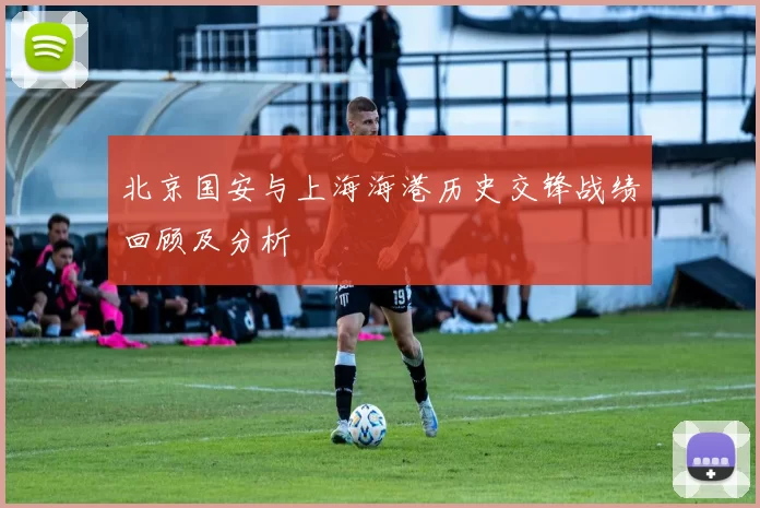 北京国安与上海海港历史交锋战绩回顾及分析
