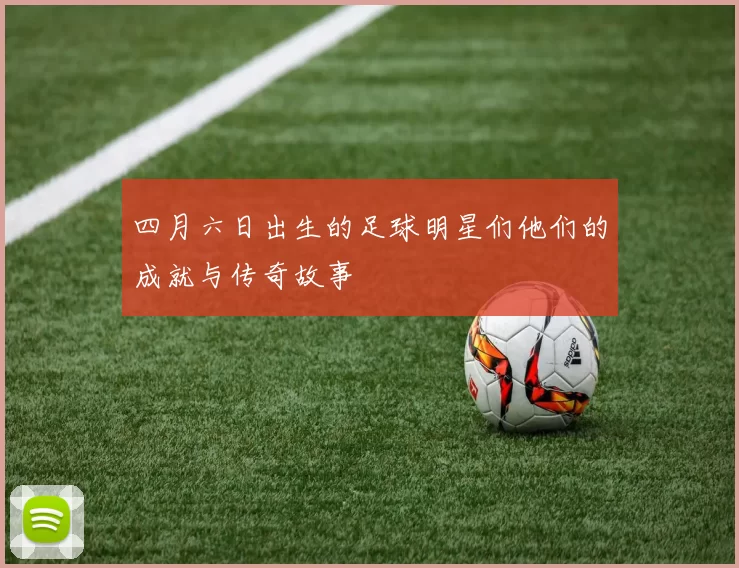 四月六日出生的足球明星们他们的成就与传奇故事