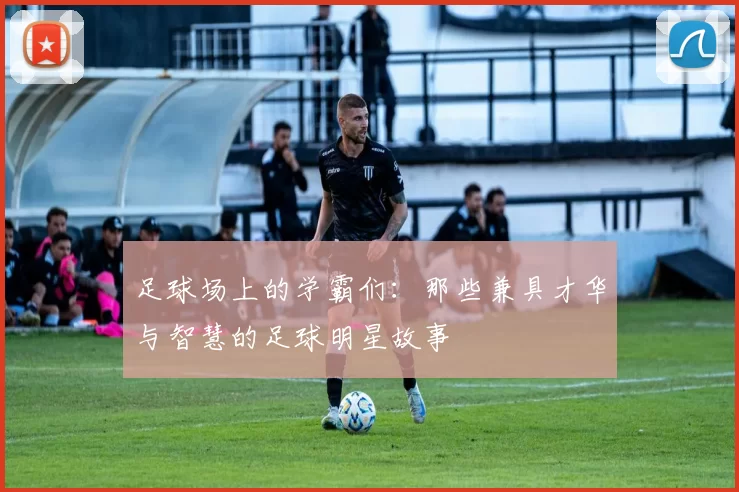 足球场上的学霸们：那些兼具才华与智慧的足球明星故事