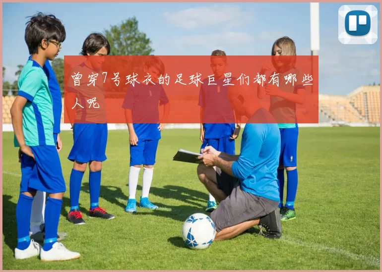 曾穿7号球衣的足球巨星们都有哪些人呢