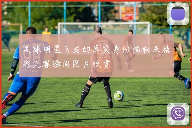 足球明星飞龙的真实身份揭秘及精彩比赛瞬间图片欣赏
