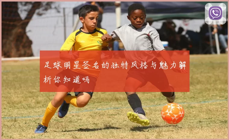 足球明星签名的独特风格与魅力解析你知道吗