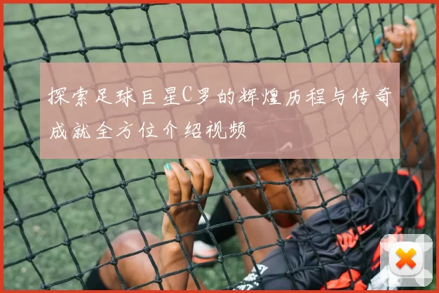 探索足球巨星C罗的辉煌历程与传奇成就全方位介绍视频