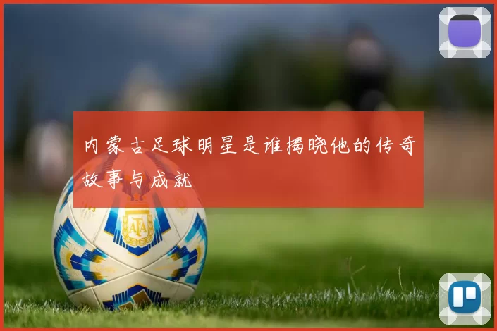 内蒙古足球明星是谁揭晓他的传奇故事与成就