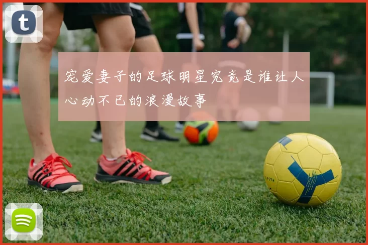 宠爱妻子的足球明星究竟是谁让人心动不已的浪漫故事