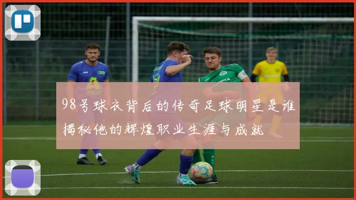 98号球衣背后的传奇足球明星是谁揭秘他的辉煌职业生涯与成就