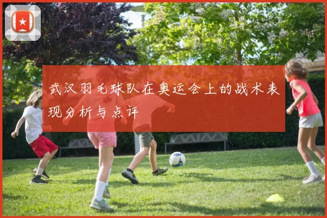 武汉羽毛球队在奥运会上的战术表现分析与点评