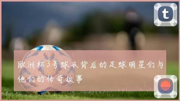 欧洲杯3号球衣背后的足球明星们与他们的传奇故事
