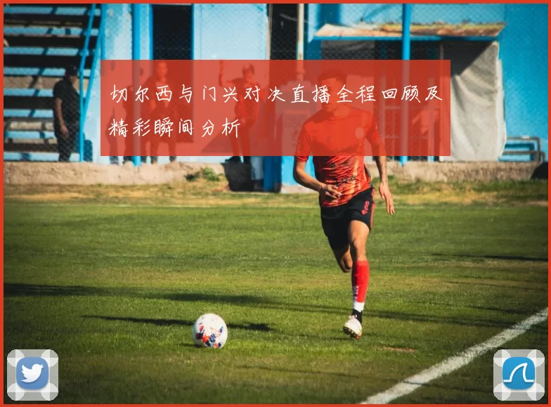 切尔西与门兴对决直播全程回顾及精彩瞬间分析