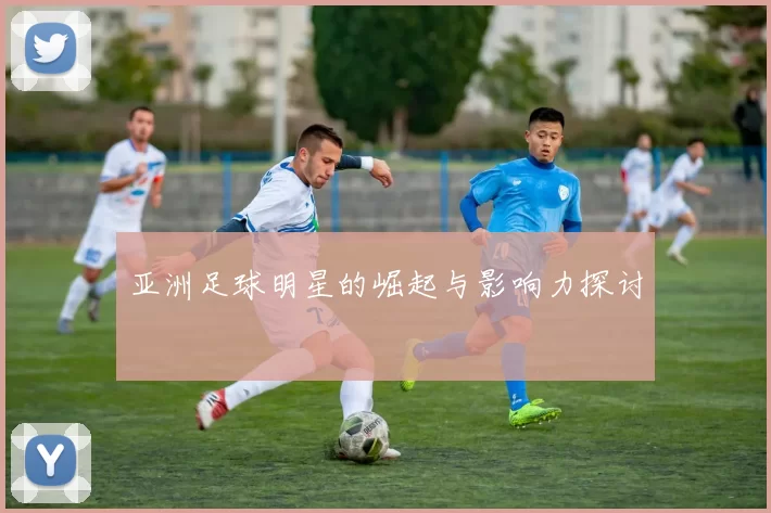 亚洲足球明星的崛起与影响力探讨
