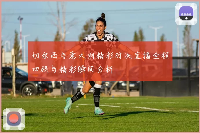 切尔西与意大利精彩对决直播全程回顾与精彩瞬间分析