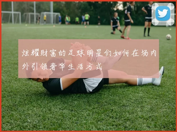 炫耀财富的足球明星们如何在场内外引领奢华生活方式