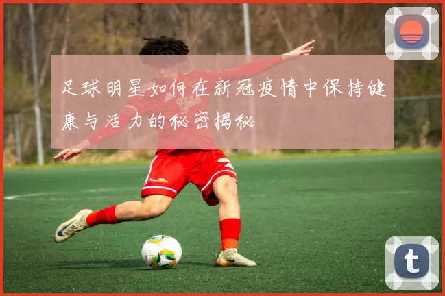 足球明星如何在新冠疫情中保持健康与活力的秘密揭秘