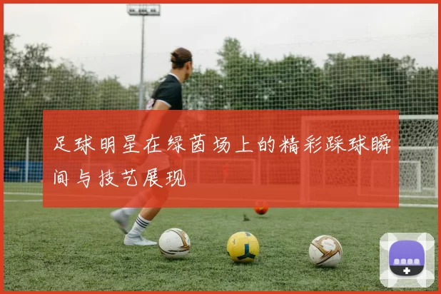 足球明星在绿茵场上的精彩踩球瞬间与技艺展现